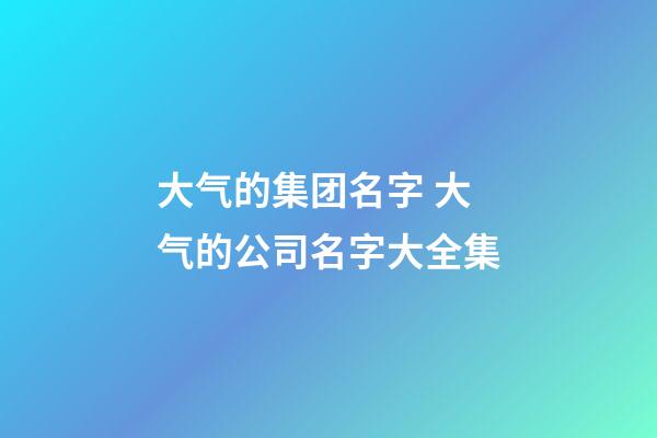 大气的集团名字 大气的公司名字大全集-第1张-公司起名-玄机派